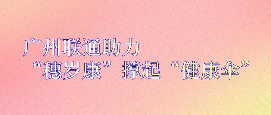 广州联通助力“穗岁康”撑起“健康伞”