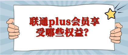 中国联通首款付费会员产品——联通PLUS会员