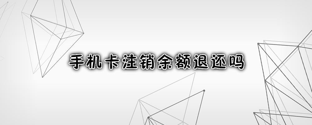 手机卡注销余额退还吗？答案是肯定的